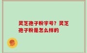 灵芝孢子粉字号？灵芝孢子粉是怎么样的