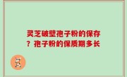灵芝破壁孢子粉的保存？孢子粉的保质期多长