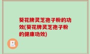葵花牌灵芝孢子粉的功效(葵花牌灵芝孢子粉的健康功效)