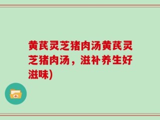 黄芪灵芝猪肉汤黄芪灵芝猪肉汤，滋补养生好滋味)