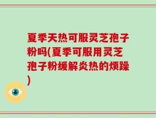 夏季天热可服灵芝孢子粉吗(夏季可服用灵芝孢子粉缓解炎热的烦躁)
