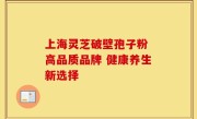 上海灵芝破壁孢子粉 高品质品牌 健康养生新选择