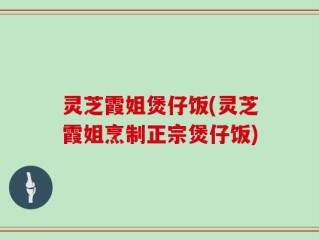 灵芝霞姐煲仔饭(灵芝霞姐烹制正宗煲仔饭)