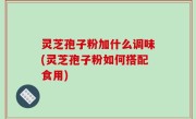 灵芝孢子粉加什么调味(灵芝孢子粉如何搭配食用)