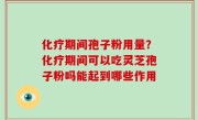 化疗期间孢子粉用量？化疗期间可以吃灵芝孢子粉吗能起到哪些作用