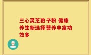 三心灵芝孢子粉 健康养生新选择营养丰富功效多