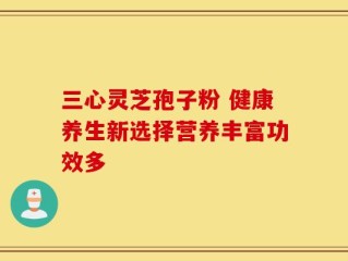 三心灵芝孢子粉 健康养生新选择营养丰富功效多
