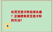 吃灵芝孢子粉出现头痛？正确使用灵芝孢子粉的方法？