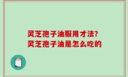 灵芝孢子油服用才法？灵芝孢子油是怎么吃的