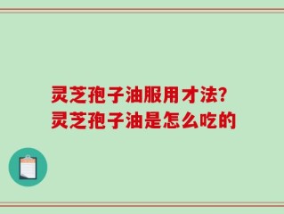 灵芝孢子油服用才法？灵芝孢子油是怎么吃的