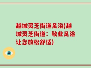 越城灵芝街道足浴(越城灵芝街道：敬业足浴让您放松舒适)