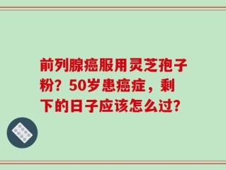 前列腺癌服用灵芝孢子粉？50岁患癌症，剩下的日子应该怎么过？