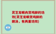 灵芝龙眼肉煲鸡脚的功效(灵芝龙眼煲鸡脚的靓汤，有两重功效)