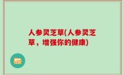 人参灵芝草(人参灵芝草，增强你的健康)