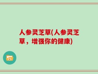人参灵芝草(人参灵芝草，增强你的健康)