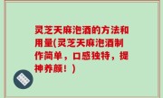 灵芝天麻泡酒的方法和用量(灵芝天麻泡酒制作简单，口感独特，提神养颜！)