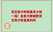 灵芝孢子粉胶囊多少钱一箱？金奥力牌破壁灵芝孢子粉是真的吗