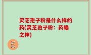 灵芝孢子粉是什么样的药(灵芝孢子粉：药膳之神)