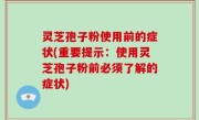灵芝孢子粉使用前的症状(重要提示：使用灵芝孢子粉前必须了解的症状)