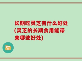 长期吃灵芝有什么好处(灵芝的长期食用能带来哪些好处)