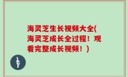 海灵芝生长视频大全(海灵芝成长全过程！观看完整成长视频！)