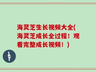 海灵芝生长视频大全(海灵芝成长全过程！观看完整成长视频！)