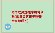 阳了吃灵芝孢子粉可以吗(食用灵芝孢子粉安全有效吗？)