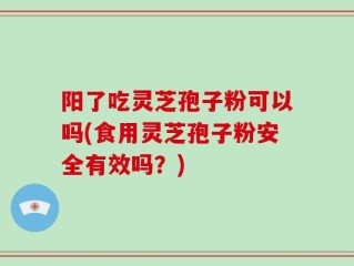 阳了吃灵芝孢子粉可以吗(食用灵芝孢子粉安全有效吗？)