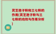 灵芝孢子粉和三七粉的作用(灵芝孢子粉与三七粉的功效与作用分析)