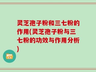 灵芝孢子粉和三七粉的作用(灵芝孢子粉与三七粉的功效与作用分析)
