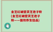 金芝红破壁灵芝孢子粉(金芝红破壁灵芝孢子粉——强效养生佳品)