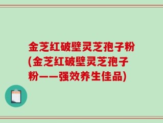 金芝红破壁灵芝孢子粉(金芝红破壁灵芝孢子粉——强效养生佳品)