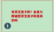 世灵芝孢子粉？金奥力牌破壁灵芝孢子粉是真的吗