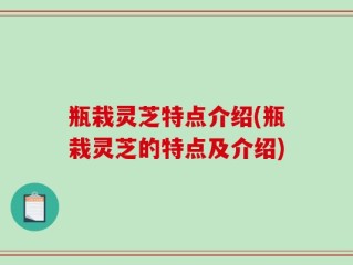 瓶栽灵芝特点介绍(瓶栽灵芝的特点及介绍)