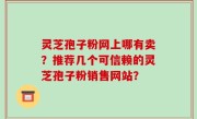 灵芝孢子粉网上哪有卖？推荐几个可信赖的灵芝孢子粉销售网站？