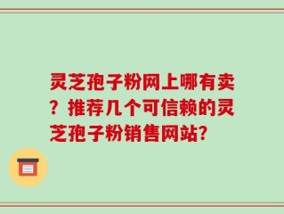 灵芝孢子粉网上哪有卖？推荐几个可信赖的灵芝孢子粉销售网站？