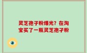 灵芝孢子粉爆光？在淘宝买了一瓶灵芝孢孑粉