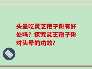 头晕吃灵芝孢子粉有好处吗？探究灵芝孢子粉对头晕的功效？