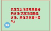 灵芝怎么泡酒效果最好的方法(灵芝泡酒最佳方法，助你尽享酒中灵气)
