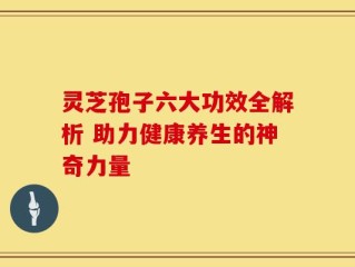 灵芝孢子六大功效全解析 助力健康养生的神奇力量
