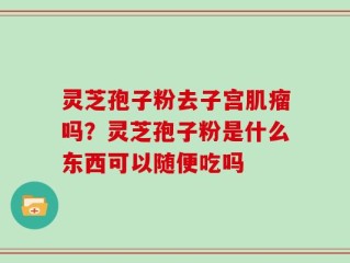 灵芝孢子粉去子宫肌瘤吗？灵芝孢子粉是什么东西可以随便吃吗