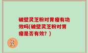 破壁灵芝粉对胃瘤有功效吗(破壁灵芝粉对胃瘤是否有效？)