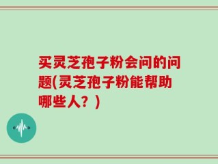 买灵芝孢子粉会问的问题(灵芝孢子粉能帮助哪些人？)