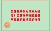 灵芝孢子粉为何未入抗癌？灵芝孢子粉胶囊是不是真的有抗癌的作用