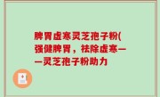 脾胃虚寒灵芝孢子粉(强健脾胃，祛除虚寒——灵芝孢子粉助力
