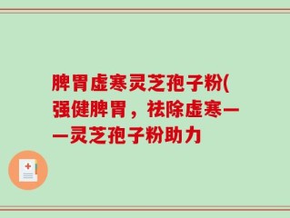 脾胃虚寒灵芝孢子粉(强健脾胃，祛除虚寒——灵芝孢子粉助力