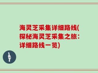 海灵芝采集详细路线(探秘海灵芝采集之旅：详细路线一览)