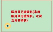 医用灵芝破壁机(家用医用灵芝壁挂机，让灵芝更易吸收)