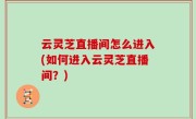 云灵芝直播间怎么进入(如何进入云灵芝直播间？)