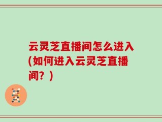 云灵芝直播间怎么进入(如何进入云灵芝直播间？)